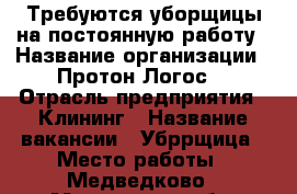 Требуются уборщицы на постоянную работу › Название организации ­ Протон Логос  › Отрасль предприятия ­ Клининг › Название вакансии ­ Убррщица › Место работы ­ Медведково - Московская обл. Работа » Вакансии   . Московская обл.